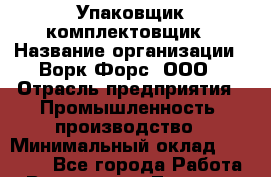 Упаковщик-комплектовщик › Название организации ­ Ворк Форс, ООО › Отрасль предприятия ­ Промышленность, производство › Минимальный оклад ­ 24 000 - Все города Работа » Вакансии   . Тверская обл.,Нелидово г.